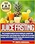Juice Fasting- The Complete Guide to Juice Fasting for Weight Loss, Detoxification, Lose Weight Plan, Healthy Life to Increase Energy and for Skin Beauty along with Answers to your common FAQ’s!