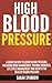 High Blood Pressure: A guide on how to lower blood pressure, including drug management, natural remedies, life style management and recipes for healthy blood pressure