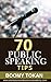 “70 Public Speaking Tips”: Learn How To Develop The Essential Skills To Build Confidence, Blast Anxiety, Become Audience Focused For Success & Mastery