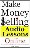 Make Money Selling Audio Lessons: How to Create and Sell Audio Recordings and Audio Books On The Internet (How to Make Money With Audio Recordings and Audible Books Book 1)