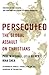 Persecuted: The Global Assault on Christians