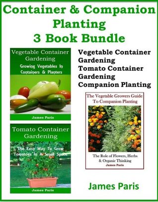 Container & Companion Planting: 3 Book Bundle Vegetable Container Gardening; Tomato Container Gardening; The Vegetable Growers Guide To Companion Planting (Kindle Edition)