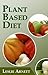 Plant Based Diet: Delicious Plant Based Recipes For Weight Loss And Optimum Health!