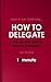 Learn in Just 10 Minutes...How to Delegate. A Step-by-Step Guide to Effective Delegation