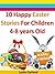Ten Happy Easter Stories For Children 4-8 Years Old (Perfect for Bedtime And Young Readers) (Happy Stories For Children 4-8 Years Old Book 1)