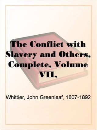 The Conflict with Slavery and Others, Complete, Volume VII,The Works of Whittier: the Conflict with Slavery, Politicsand Reform, the Inner Life and Criticism