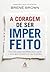 A coragem de ser imperfeito: Como aceitar a própria vulnerabilidade, vencer a vergonha e ousar ser quem você é