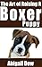 The Art of Raising a BOXER Puppy: From Puppyhood to Adult Dog (The Art of Raising Puppies From Puppyhood to Adult Dog)
