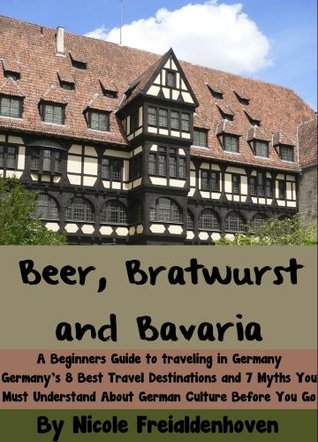 Beer, Bratwurst and Bavaria - A Beginners Guide to traveling in Germany - Germany's 8 Best Travel Destinations and 7 Myths You Must Understand About German Culture Before You Go (Kindle Edition)