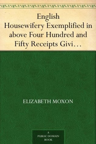 English Housewifery Exemplified in above Four Hundred and Fifty Receipts Giving Directions for most Parts of Cookery (Kindle Edition)