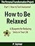 How to Be Relaxed: A Blueprint for Reducing Stress in Your Life (The Personal Transformation Project: Part 1 How to Feel Awesome! Book 6)