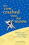 The Cow Crashed into the Moon: Messing up Motherhood in 7 Easy Steps The Cow Crashed into the Moon: Messing up Motherhood in 7 Easy Steps