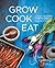 Grow Cook Eat: A Food Lover's Guide to Vegetable Gardening, Including 50 Recipes, Plus Harvesting and Storage Tips