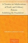 A Treatise on Adulterations of Food, and Culinary Poisons Exhibiting the Fraudulent Sophistications of Bread, Beer, Wine, Spiritous Liquors, Tea, ... Other Articles Employed in Domestic Economy A Treatise on Adulterations of Food, and Culinary Poisons Exhibiting the Fraudulent Sophistications of Bread, Beer, Wine, Spiritous Liquors, Tea, ... Other Articles Employed in Domestic Economy