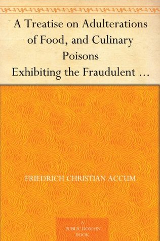 A Treatise on Adulterations of Food, and Culinary Poisons Exhibiting the Fraudulent Sophistications of Bread, Beer, Wine, Spiritous Liquors, Tea, ... Other Articles Employed in Domestic Economy (Kindle Edition)