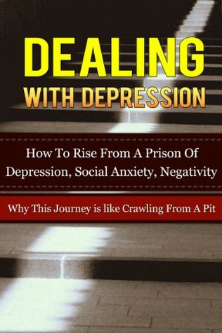 Dealing With Depression: How To Rise From A Prison Of Depression, Social Anxiety, Negativity-Why This Journey is Like Crawling From A Pit (Depression Help, ... Self Help, Depression Free, Book 5)