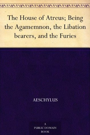 The House of Atreus; Being the Agamemnon, the Libation bearers, and the Furies