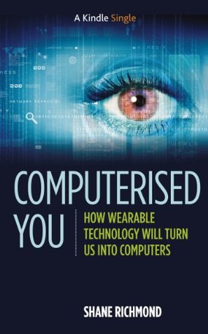 Computerised You: How Wearable Technology Will Turn Us Into Computers (Kindle Single)