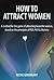 How To Attract Women - A Method for the Game of Attracting Beautiful Women, Based on the Principles of RSD, PUA and Mystery