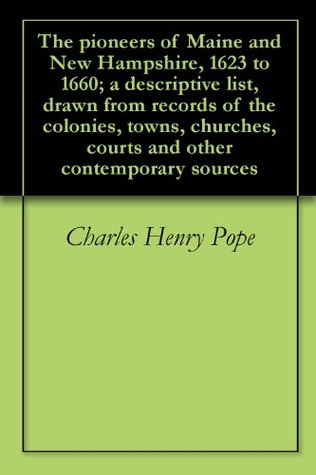 The pioneers of Maine and New Hampshire, 1623 to 1660; a descriptive list, drawn from records of the colonies, towns, churches, courts and other contemporary sources (Kindle Edition)