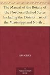 The Manual of the Botany of the Northern United States Including the District East of the Mississippi and North of North Carolina and Tennessee The Manual of the Botany of the Northern United States Including the District East of the Mississippi and North of North Carolina and Tennessee