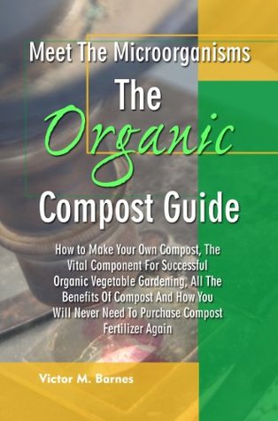 Meet the Microorganisms -The Organic Compost Guide: How to Make Your Own Compost, The Vital Component For Successful Organic Vegetable Gardening, All The ... Need To Purchase Compost Fertilizer Again (Kindle Edition)