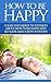 How to be Happy: 10 Easy and Quick Techniques about How to be Happy and See Your Smile Grow Everyday (Happy, Real Happy, Happy People, Happiness Book, ... To Be Happy) (Twain: The Emotional Series)