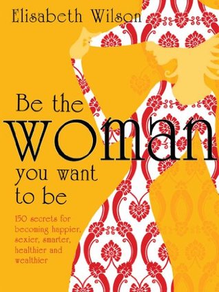 Be the woman you want to be: 150 Secrets for Becoming Happier, Sexier, Smarter, Healthier and Wealthier (Kindle Edition)