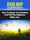 Road Map To Inner Peace - How To Master Your Emotions And Find The Happiness Within You.