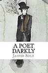 A Poet Darkly: A year's poetry under the name of Vex Darkly A Poet Darkly: A year's poetry under the name of Vex Darkly