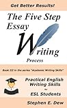 The 5 Step Essay Writing Process: English Essay Writing Skills for ESL Students (Academic Writing Skills, #3) The 5 Step Essay Writing Process: English Essay Writing Skills for ESL Students (Academic Writing Skills, #3)