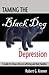 Taming the Black Dog of Depression: A Guide for Those Who Are Suffering and Their Families