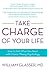 Take Charge of Your Life: How to Get What You Need with Choice-Theory Psychology