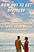 How Not to Get Divorced: Powerful Principles to Help You Prevent Divorce and Have a Happier Marriage