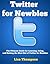 Twitter for Newbies: The Ultimate Guide for Learning, Using, and Getting the Most Out of Twitter for Newbies