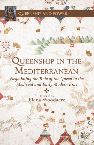 Queenship in the Mediterranean: Negotiating the Role of the Queen in the Medieval and Early Modern Eras (Queenship and Power)