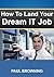 Break into IT - How to Land Your Dream Job in IT by Paul W. Browning