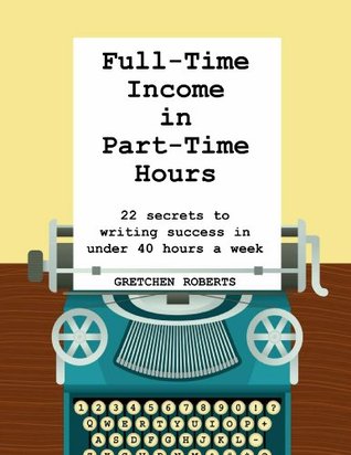 Full-Time Income in Part-Time Hours: 22 Secrets to Writing Success in Under 40 Hours a Week (Kindle Edition)
