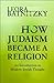 How Judaism Became a Religion by Leora Batnitzky