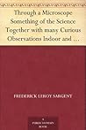 Through a Microscope Something of the Science Together with many Curious Observations Indoor and Out and Directions for a Home-made Microscope.