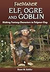 Elf, Ogre and Goblin: Making Fantasy Characters in Polymer Clay (FaeMaker)