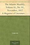 The Atlantic Monthly, Volume 01, No. 01, November, 1857 A Magazine of Literature, Art, and Politics