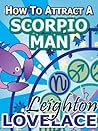 How To Attract A Scorpio Man - The Astrology for Lovers Guide to Understanding Scorpio Men, Horoscope Compatibility Tips and Much More