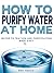 How to Purify Water At Home - Water Filtration and Purification Made Easy (REVISED)