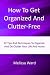 How To Get Organized And Clutter-Free: 92 Tips And Techniques To Organize And De-Clutter Your Life And Home