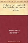 Wilhelm von Humboldt im Verkehr mit seinen Freunden Eine Auslese seiner Briefe (German Edition)