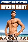 Complete Guide to Your Dream Body: Men’s Health and Fitness 101, Body building Myths, Pro Workout Secrets, The Secret to Great Abs And The Best Diet For Body Building