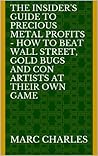 The Insider's Guide to Precious Metal Profits - How to Beat Wall Street, Gold Bugs and Con Artists at Their Own Game