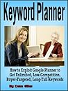 Keyword Planner: How to Exploit Google Adwords Keyword Planner to Get Unlimited, Low-Competition, Buyer-Targeted, Long-Tail Keywords (Internet Marketing ... Manual and Instruction Guide Book Series 1)