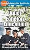 Upper Echelon Education: How Homeschoolers Can Gain Admission to Elite Universities (The HomeScholar's Coffee Break Book series 23)
